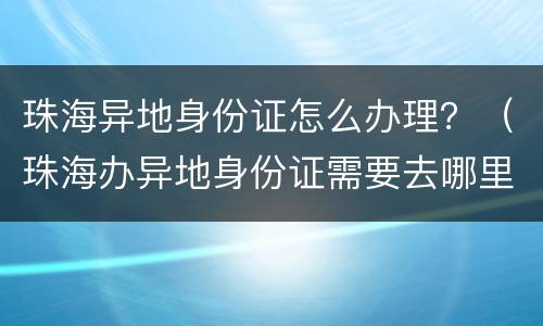 珠海异地身份证怎么办理？（珠海办异地身份证需要去哪里办）