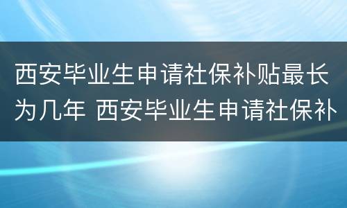 西安毕业生申请社保补贴最长为几年 西安毕业生申请社保补贴最长为几年内