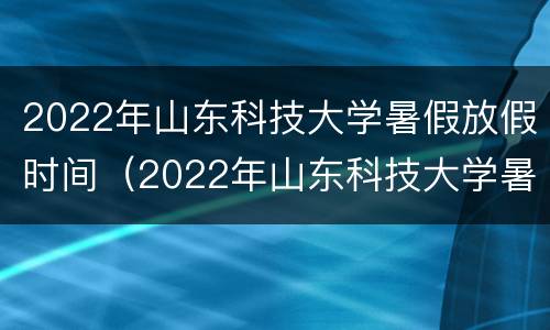 2022年山东科技大学暑假放假时间（2022年山东科技大学暑假放假时间是多少）