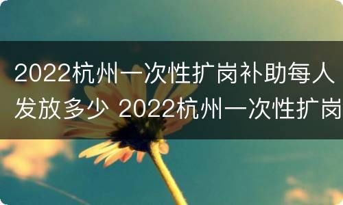 2022杭州一次性扩岗补助每人发放多少 2022杭州一次性扩岗补助每人发放多少元