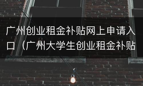 广州创业租金补贴网上申请入口（广州大学生创业租金补贴）
