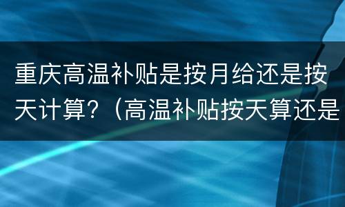 重庆高温补贴是按月给还是按天计算?（高温补贴按天算还是按月算）