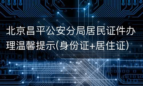 北京昌平公安分局居民证件办理温馨提示(身份证+居住证)