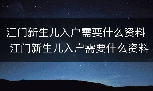 江门新生儿入户需要什么资料 江门新生儿入户需要什么资料手续