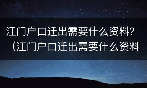 江门户口迁出需要什么资料？（江门户口迁出需要什么资料）