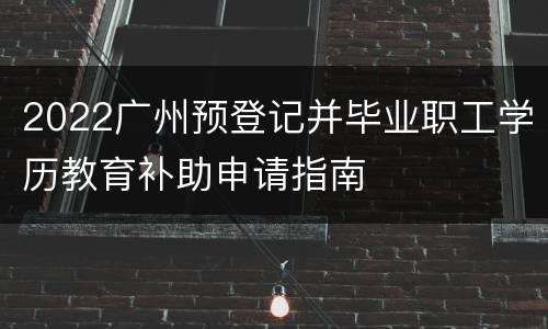 2022广州预登记并毕业职工学历教育补助申请指南