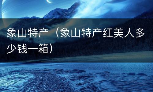 象山特产（象山特产红美人多少钱一箱）