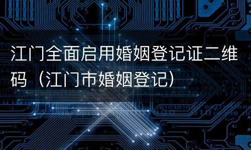 江门全面启用婚姻登记证二维码（江门市婚姻登记）