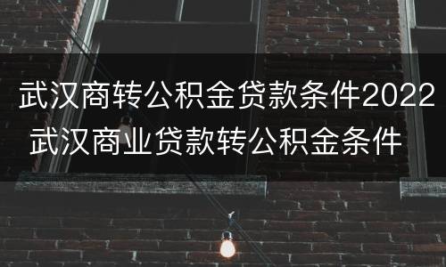 武汉商转公积金贷款条件2022 武汉商业贷款转公积金条件