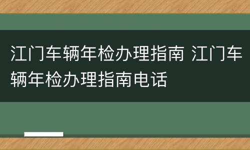 江门车辆年检办理指南 江门车辆年检办理指南电话
