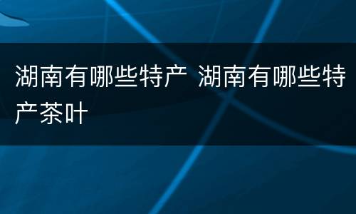 湖南有哪些特产 湖南有哪些特产茶叶