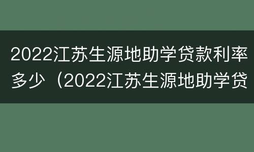 2022江苏生源地助学贷款利率多少（2022江苏生源地助学贷款利率多少呢）