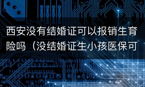 西安没有结婚证可以报销生育险吗（没结婚证生小孩医保可以报销吗）