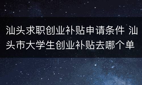 汕头求职创业补贴申请条件 汕头市大学生创业补贴去哪个单位申请