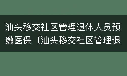 汕头移交社区管理退休人员预缴医保（汕头移交社区管理退休人员预缴医保流程）