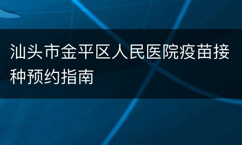 汕头市金平区人民医院疫苗接种预约指南