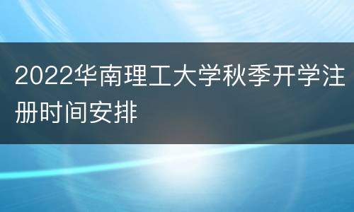 2022华南理工大学秋季开学注册时间安排