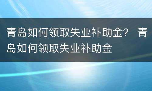 青岛如何领取失业补助金？ 青岛如何领取失业补助金