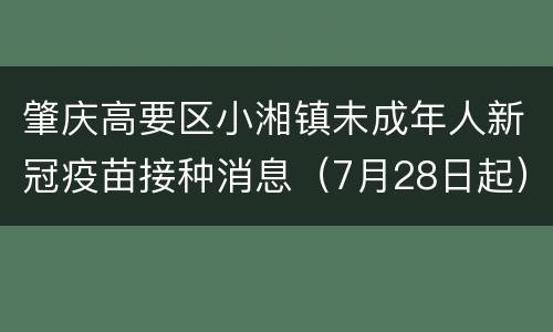 肇庆高要区小湘镇未成年人新冠疫苗接种消息（7月28日起）