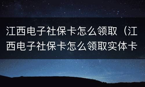 江西电子社保卡怎么领取（江西电子社保卡怎么领取实体卡）