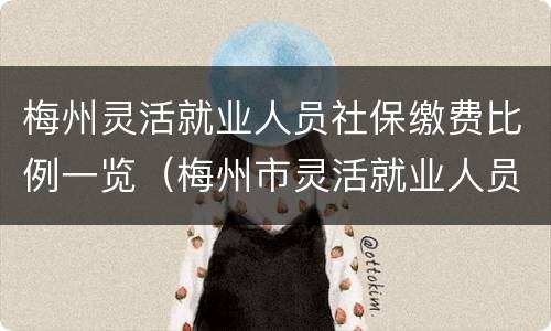 梅州灵活就业人员社保缴费比例一览（梅州市灵活就业人员养老保险政策）