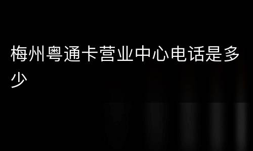 梅州粤通卡营业中心电话是多少