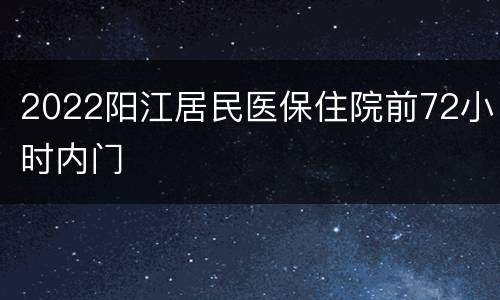 2022阳江居民医保住院前72小时内门