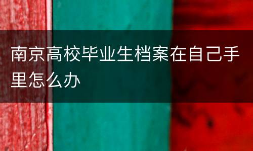 南京高校毕业生档案在自己手里怎么办