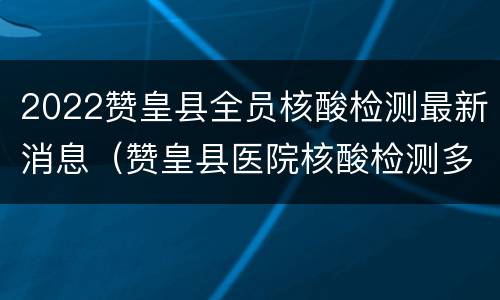 2022赞皇县全员核酸检测最新消息（赞皇县医院核酸检测多久出结果）