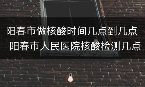 阳春市做核酸时间几点到几点 阳春市人民医院核酸检测几点