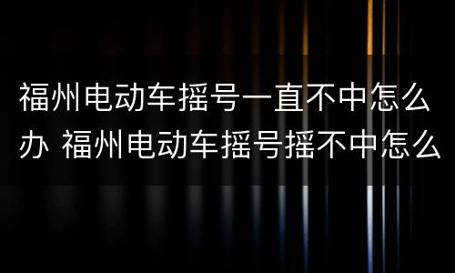 福州电动车摇号一直不中怎么办 福州电动车摇号摇不中怎么办
