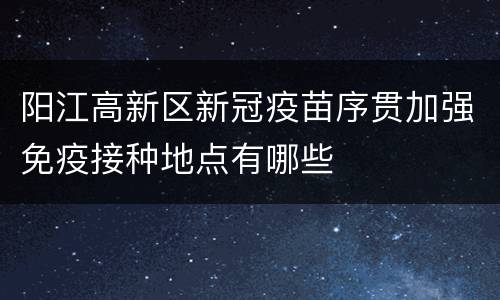 阳江高新区新冠疫苗序贯加强免疫接种地点有哪些