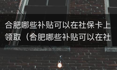 合肥哪些补贴可以在社保卡上领取（合肥哪些补贴可以在社保卡上领取的）