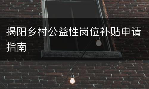 揭阳乡村公益性岗位补贴申请指南