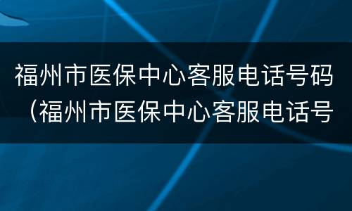 福州市医保中心客服电话号码（福州市医保中心客服电话号码是多少）