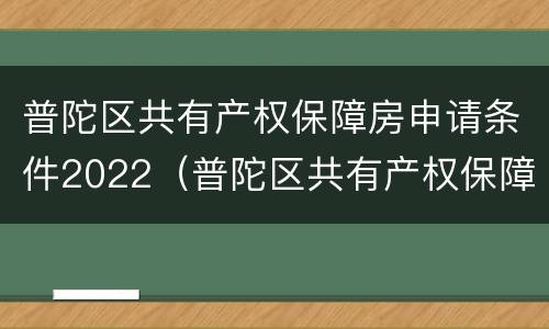 普陀区共有产权保障房申请条件2022（普陀区共有产权保障房申请条件2022咨询电话）