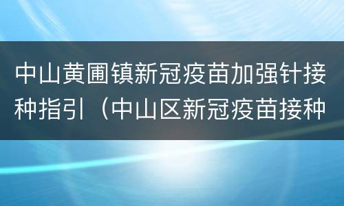中山黄圃镇新冠疫苗加强针接种指引（中山区新冠疫苗接种点）