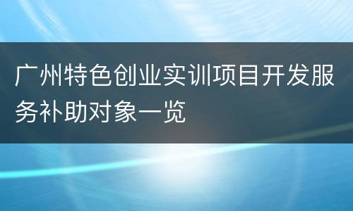广州特色创业实训项目开发服务补助对象一览