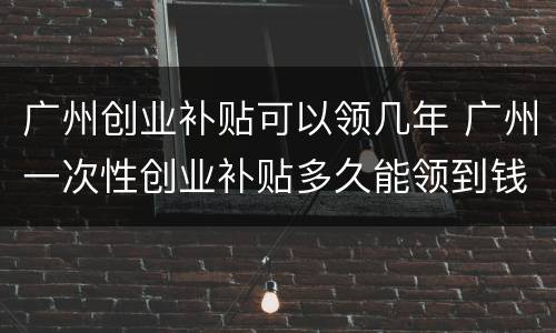 广州创业补贴可以领几年 广州一次性创业补贴多久能领到钱