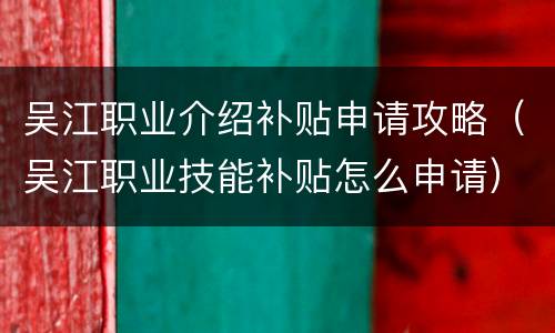 吴江职业介绍补贴申请攻略（吴江职业技能补贴怎么申请）