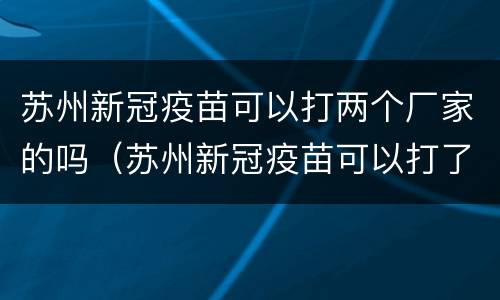 苏州新冠疫苗可以打两个厂家的吗（苏州新冠疫苗可以打了吗）