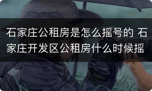 石家庄公租房是怎么摇号的 石家庄开发区公租房什么时候摇号