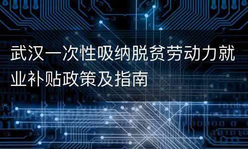 武汉一次性吸纳脱贫劳动力就业补贴政策及指南