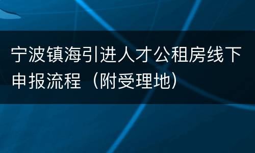 宁波镇海引进人才公租房线下申报流程（附受理地）