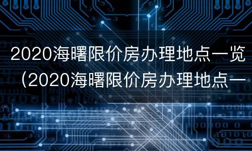 2020海曙限价房办理地点一览（2020海曙限价房办理地点一览查询）
