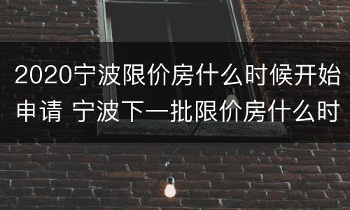 2020宁波限价房什么时候开始申请 宁波下一批限价房什么时候