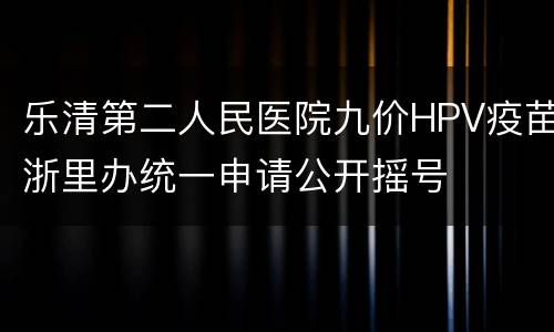 乐清第二人民医院九价HPV疫苗浙里办统一申请公开摇号