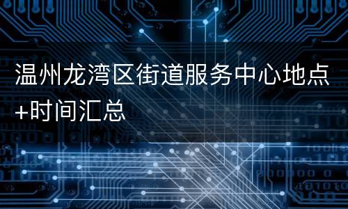 温州龙湾区街道服务中心地点+时间汇总