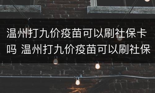 温州打九价疫苗可以刷社保卡吗 温州打九价疫苗可以刷社保卡吗多少钱