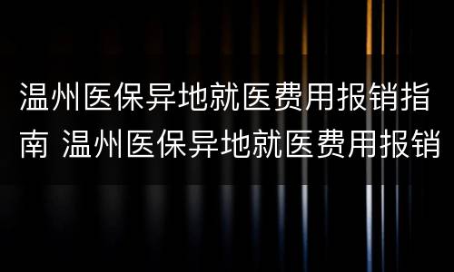 温州医保异地就医费用报销指南 温州医保异地就医费用报销指南电子版
